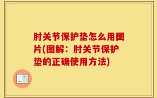 肘关节保护垫怎么用图片(图解：肘关节保护垫的正确使用方法)