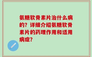 氨糖软骨素片治什么病的？详细介绍氨糖软骨素片的药理作用和适用病症？