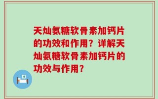 天灿氨糖软骨素加钙片的功效和作用？详解天灿氨糖软骨素加钙片的功效与作用？