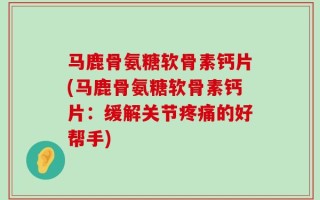 马鹿骨氨糖软骨素钙片(马鹿骨氨糖软骨素钙片：缓解关节疼痛的好帮手)