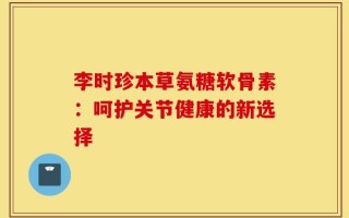 李时珍本草氨糖软骨素：呵护关节健康的新选择