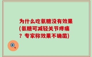 为什么吃氨糖没有效果(氨糖可减轻关节疼痛？专家称效果不确凿)