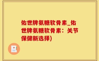 佑世牌氨糖软骨素_佑世牌氨糖软骨素：关节保健新选择)