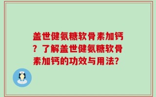 盖世健氨糖软骨素加钙？了解盖世健氨糖软骨素加钙的功效与用法？