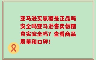 亚马逊买氨糖是正品吗安全吗亚马逊售卖氨糖真实安全吗？查看商品质量和口碑！