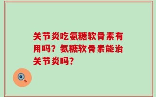 关节炎吃氨糖软骨素有用吗？氨糖软骨素能治关节炎吗？