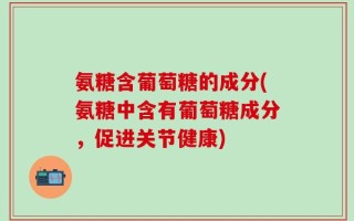 氨糖含葡萄糖的成分(氨糖中含有葡萄糖成分，促进关节健康)