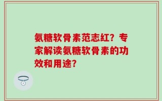 氨糖软骨素范志红？专家解读氨糖软骨素的功效和用途？