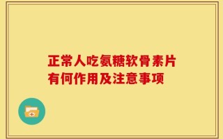 正常人吃氨糖软骨素片有何作用及注意事项