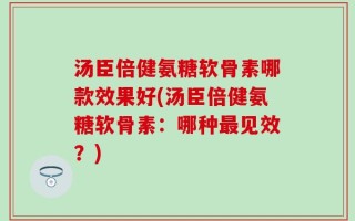汤臣倍健氨糖软骨素哪款效果好(汤臣倍健氨糖软骨素：哪种最见效？)