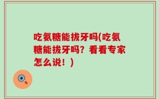 吃氨糖能拔牙吗(吃氨糖能拔牙吗？看看专家怎么说！)
