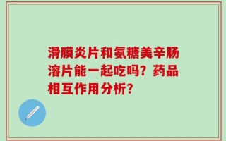 滑膜炎片和氨糖美辛肠溶片能一起吃吗？药品相互作用分析？