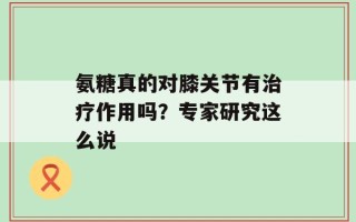 氨糖真的对膝关节有治疗作用吗？专家研究这么说
