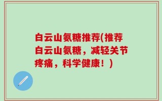 白云山氨糖推荐(推荐白云山氨糖，减轻关节疼痛，科学健康！)