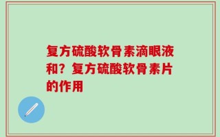 复方硫酸软骨素滴眼液和？复方硫酸软骨素片的作用