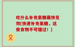 吃什么补充氨糖最快见效(快速补充氨糖，这些食物不可错过！)