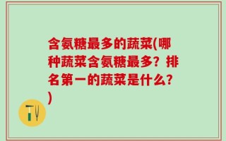 含氨糖最多的蔬菜(哪种蔬菜含氨糖最多？排名第一的蔬菜是什么？)