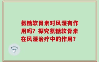 氨糖软骨素对风湿有作用吗？探究氨糖软骨素在风湿治疗中的作用？