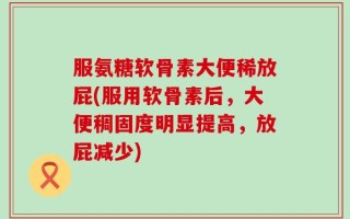 服氨糖软骨素大便稀放屁(服用软骨素后，大便稠固度明显提高，放屁减少)