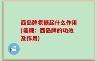 西岛牌氨糖起什么作用(氨糖：西岛牌的功效及作用)
