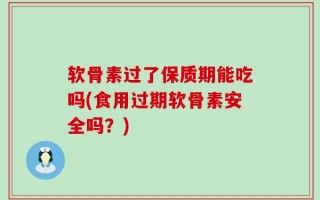 软骨素过了保质期能吃吗(食用过期软骨素安全吗？)