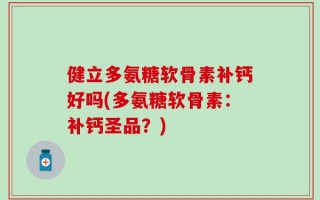 健立多氨糖软骨素补钙好吗(多氨糖软骨素：补钙圣品？)