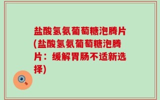 盐酸氢氨葡萄糖泡腾片(盐酸氢氨葡萄糖泡腾片：缓解胃肠不适新选择)