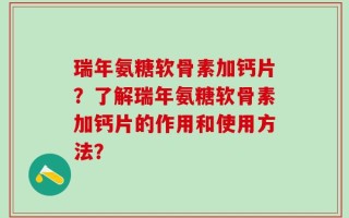 瑞年氨糖软骨素加钙片？了解瑞年氨糖软骨素加钙片的作用和使用方法？