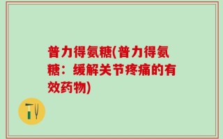 普力得氨糖(普力得氨糖：缓解关节疼痛的有效药物)