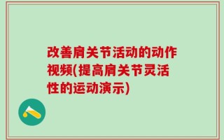 改善肩关节活动的动作视频(提高肩关节灵活性的运动演示)