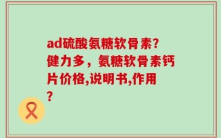 ad硫酸氨糖软骨素？健力多，氨糖软骨素钙片价格,说明书,作用？