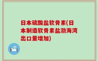 日本硫酸盐软骨素(日本制造软骨素盐渤海湾出口量增加)