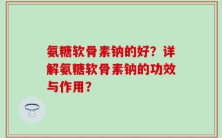 氨糖软骨素钠的好？详解氨糖软骨素钠的功效与作用？