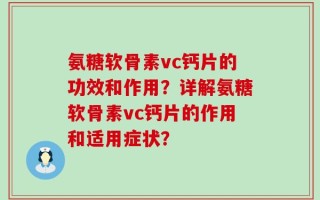 氨糖软骨素vc钙片的功效和作用？详解氨糖软骨素vc钙片的作用和适用症状？