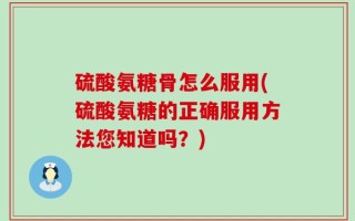 硫酸氨糖骨怎么服用(硫酸氨糖的正确服用方法您知道吗？)