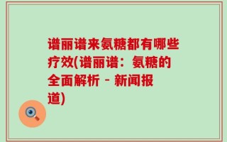 谱丽谱来氨糖都有哪些疗效(谱丽谱：氨糖的全面解析 - 新闻报道)