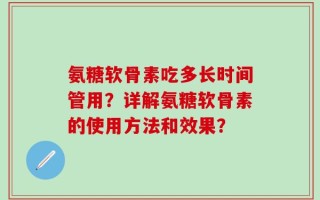 氨糖软骨素吃多长时间管用？详解氨糖软骨素的使用方法和效果？