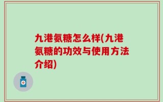 九港氨糖怎么样(九港氨糖的功效与使用方法介绍)