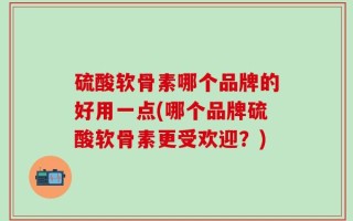 硫酸软骨素哪个品牌的好用一点(哪个品牌硫酸软骨素更受欢迎？)