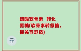 硫酸软骨素  转化 氨糖(软骨素转氨糖，促关节舒适)