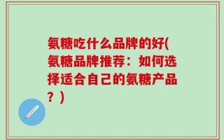 氨糖吃什么品牌的好(氨糖品牌推荐：如何选择适合自己的氨糖产品？)