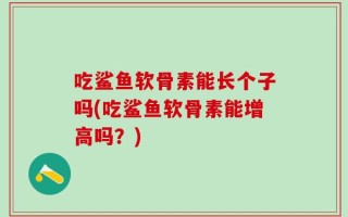 吃鲨鱼软骨素能长个子吗(吃鲨鱼软骨素能增高吗？)