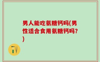 男人能吃氨糖钙吗(男性适合食用氨糖钙吗？)