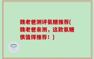魏老爸测评氨糖推荐(魏老爸亲测，这款氨糖很值得推荐！)
