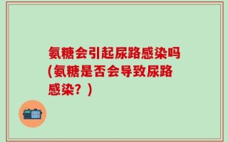 氨糖会引起尿路感染吗(氨糖是否会导致尿路感染？)