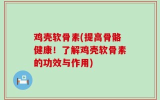 鸡壳软骨素(提高骨骼健康！了解鸡壳软骨素的功效与作用)