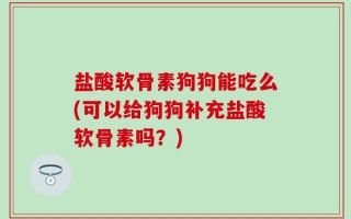 盐酸软骨素狗狗能吃么(可以给狗狗补充盐酸软骨素吗？)