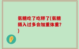 氨糖吃了吃胖了(氨糖摄入过多会加重体重？)