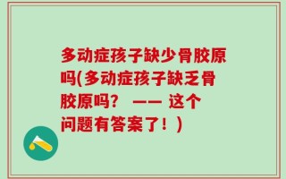 多动症孩子缺少骨胶原吗(多动症孩子缺乏骨胶原吗？ —— 这个问题有答案了！)