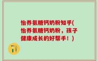 怡养氨糖钙奶粉知乎(怡养氨糖钙奶粉，孩子健康成长的好帮手！)